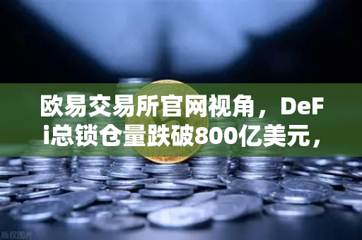欧易交易所官网视角，DeFi总锁仓量跌破800亿美元，夏季热潮为何褪去？