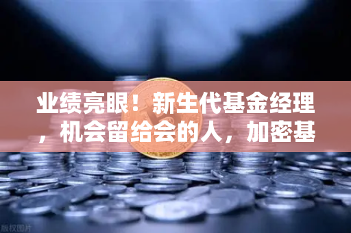业绩亮眼!新生代基金经理,机会留给会的人,加密基金表现如何?-第1张图片-欧易交易所 业绩亮眼!新生代基金经理,机会留给会的人,加密基金表现如何?-第1张图片-欧易交易所