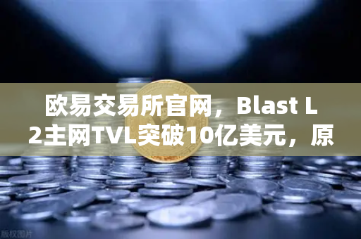 欧易交易所官网，Blast L2主网TVL突破10亿美元，原生收益模式为何如此火爆？