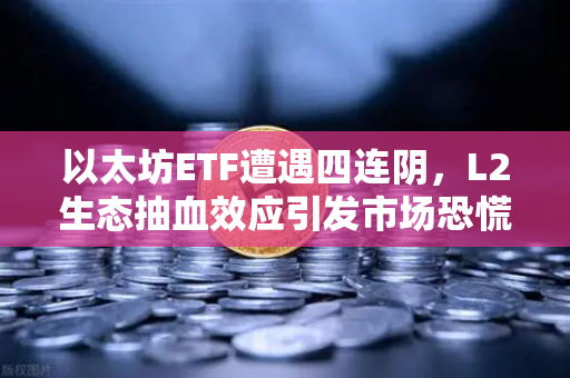 以太坊ETF遭遇四连阴,L2生态抽血效应引发市场恐慌,投资者何去何从?-第1张图片-欧易交易所 以太坊ETF遭遇四连阴,L2生态抽血效应引发市场恐慌,投资者何去何从?-第1张图片-欧易交易所