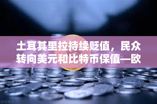 土耳其里拉持续贬值，民众转向美元和比特币保值—欧易交易所官网成避险新选择-第1张图片-欧易交易所