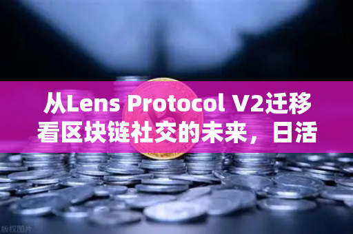 从Lens Protocol V2迁移看区块链社交的未来，日活跃用户暴涨300%的启示