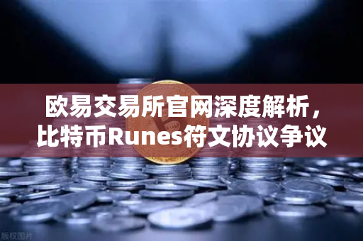 欧易交易所官网深度解析，比特币Runes符文协议争议引爆社区，分叉提案暗流涌动