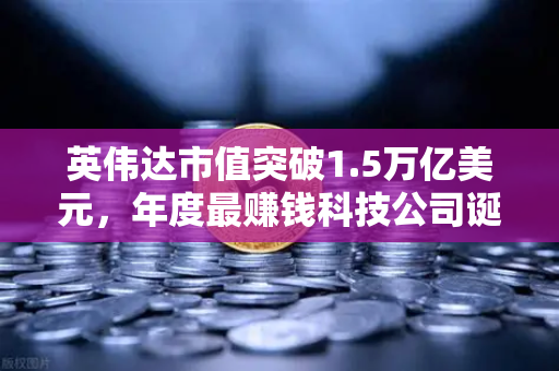 英伟达市值突破1.5万亿美元,年度最赚钱科技公司诞生,科技投资新纪元-第1张图片-欧易交易所 英伟达市值突破1.5万亿美元,年度最赚钱科技公司诞生,科技投资新纪元-第1张图片-欧易交易所