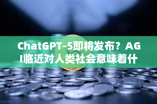 ChatGPT-5即将发布?AGI临近对人类社会意味着什么-第1张图片-欧易交易所 ChatGPT-5即将发布?AGI临近对人类社会意味着什么-第1张图片-欧易交易所