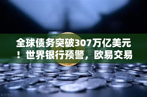 全球债务突破307万亿美元！世界银行预警，欧易交易所用户如何应对经济风暴？