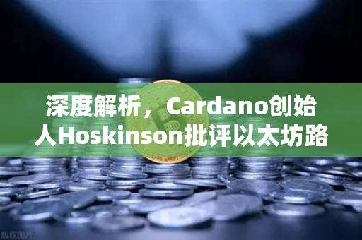 深度解析，Cardano创始人Hoskinson批评以太坊路线图缺乏创新，行业未来何去何从？