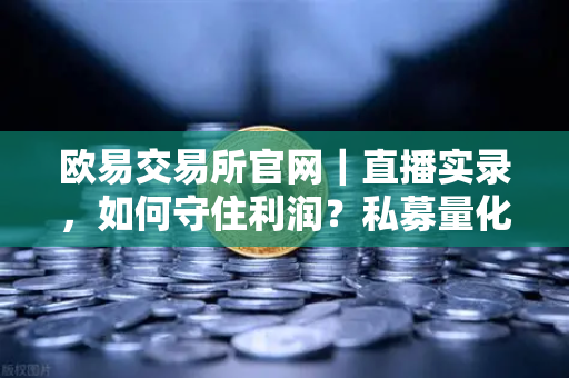 欧易交易所官网｜直播实录，如何守住利润？私募量化时代赚钱更难了吗？-第1张图片-欧易交易所