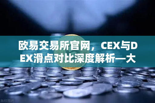 欧易交易所官网,CEX与DEX滑点对比深度解析—大额交易的优选平台-第1张图片-欧易交易所 欧易交易所官网,CEX与DEX滑点对比深度解析—大额交易的优选平台-第1张图片-欧易交易所