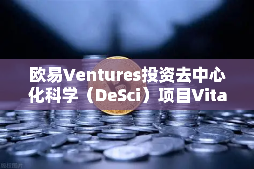 欧易Ventures投资去中心化科学（DeSci）项目VitaDAO，区块链如何重塑科研创新格局