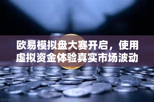 欧易模拟盘大赛开启,使用虚拟资金体验真实市场波动,新手也能轻松入门-第1张图片-欧易交易所 欧易模拟盘大赛开启,使用虚拟资金体验真实市场波动,新手也能轻松入门-第1张图片-欧易交易所