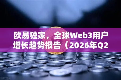 欧易独家，全球Web3用户增长趋势报告（2026年Q2版）区块链世界正迎来破圈时刻