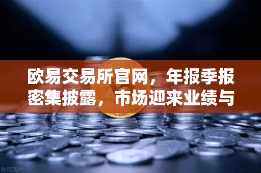 欧易交易所官网，年报季报密集披露，市场迎来业绩与分红双重盛宴