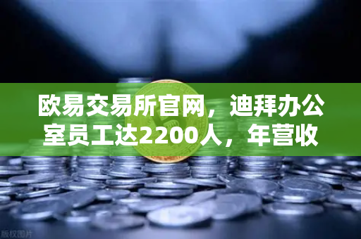 欧易交易所官网,迪拜办公室员工达2200人,年营收突破10亿美元,合规化进程加速-第1张图片-欧易交易所 欧易交易所官网,迪拜办公室员工达2200人,年营收突破10亿美元,合规化进程加速-第1张图片-欧易交易所