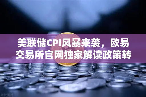 美联储CPI风暴来袭，欧易交易所官网独家解读政策转向时刻-第1张图片-欧易交易所