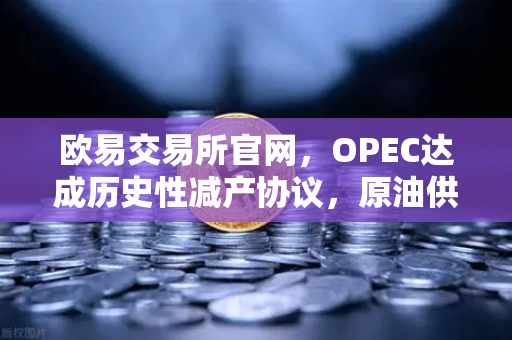 欧易交易所官网，OPEC达成历史性减产协议，原油供应将进一步收紧-第1张图片-欧易交易所