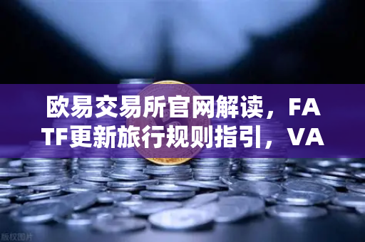 欧易交易所官网解读，FATF更新旅行规则指引，VASP共享受益所有人信息成焦点-第1张图片-欧易交易所