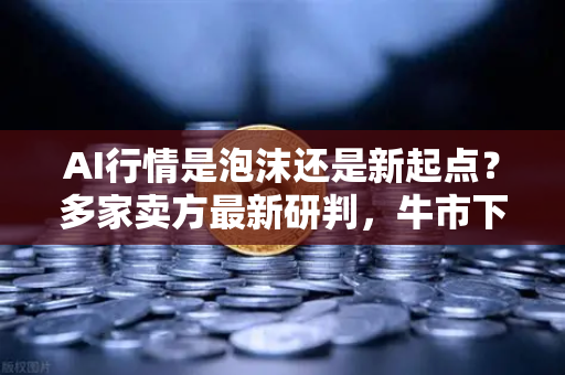 AI行情是泡沫还是新起点？多家卖方最新研判，牛市下半场怎么走