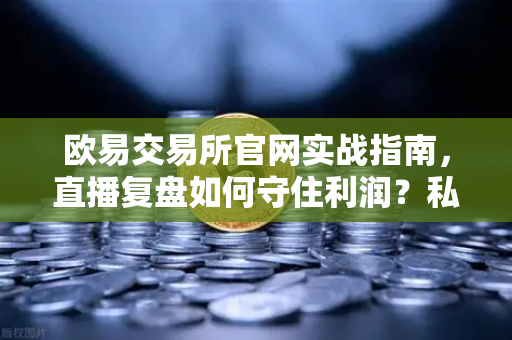 欧易交易所官网实战指南，直播复盘如何守住利润？私募量化时代赚钱更难了吗？