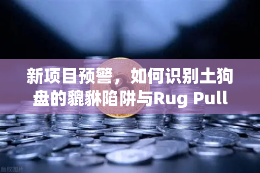 新项目预警，如何识别土狗盘的貔貅陷阱与Rug Pull？币圈老韭菜的生存指南