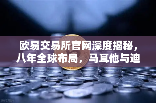 欧易交易所官网深度揭秘，八年全球布局，马耳他与迪拜分部如何成为业务扩张的双引擎？