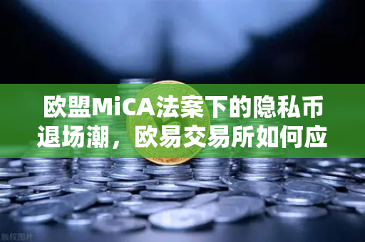 欧盟MiCA法案下的隐私币退场潮，欧易交易所如何应对合规风暴？