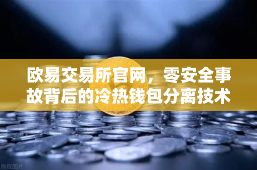 欧易交易所官网，零安全事故背后的冷热钱包分离技术深度解析