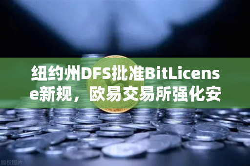 纽约州DFS批准BitLicense新规，欧易交易所强化安全合规迎战监管升级