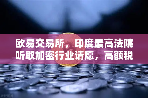 欧易交易所，印度最高法院听取加密行业请愿，高额税收政策面临转折点