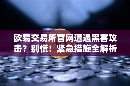 欧易交易所官网遭遇黑客攻击?别慌!紧急措施全解析,联系Immunefi寻求白帽帮助-第1张图片-欧易交易所 欧易交易所官网遭遇黑客攻击?别慌!紧急措施全解析,联系Immunefi寻求白帽帮助-第1张图片-欧易交易所