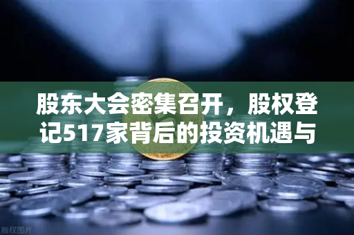 股东大会密集召开，股权登记517家背后的投资机遇与决策指南