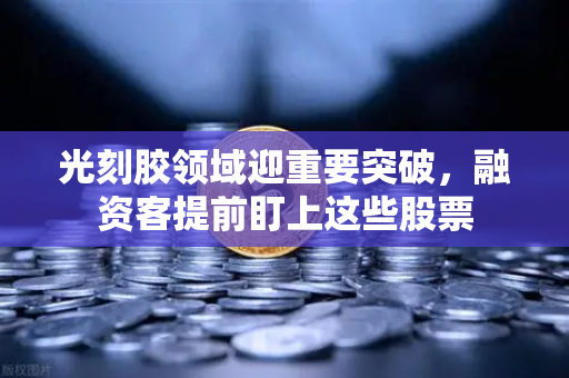 光刻胶领域迎重要突破，融资客提前盯上这些股票