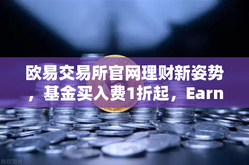 欧易交易所官网理财新姿势，基金买入费1折起，Earn收益轻松翻倍