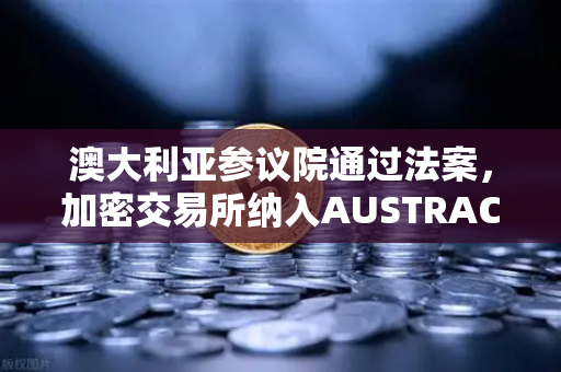 澳大利亚参议院通过法案，加密交易所纳入AUSTRAC监管，欧易用户需关注合规新趋势-第1张图片-欧易交易所