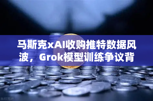 马斯克xAI收购推特数据风波，Grok模型训练争议背后的数据伦理博弈