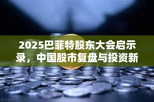 2025巴菲特股东大会启示录,中国股市复盘与投资新思路-第1张图片-欧易交易所 2025巴菲特股东大会启示录,中国股市复盘与投资新思路-第1张图片-欧易交易所