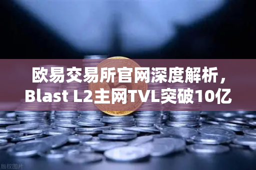 欧易交易所官网深度解析，Blast L2主网TVL突破10亿美元，原生收益模式为何受追捧？-第1张图片-欧易交易所