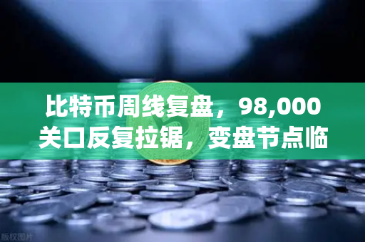 比特币周线复盘，98,000关口反复拉锯，变盘节点临近—如何借力[欧易交易所官网]https:oklj.com.cn/把握先机？