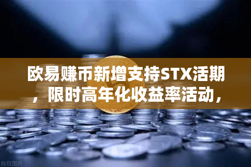 欧易赚币新增支持STX活期，限时高年化收益率活动，开启稳健收益新篇章-第1张图片-欧易交易所