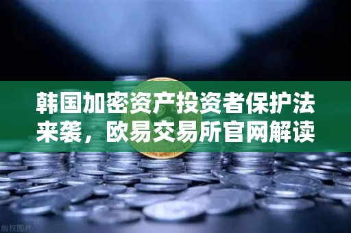 韩国加密资产投资者保护法来袭，欧易交易所官网解读赔偿基金新规-第1张图片-欧易交易所