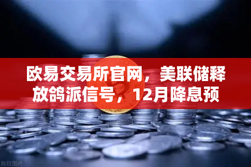 欧易交易所官网，美联储释放鸽派信号，12月降息预期重燃，加密市场迎来新机遇？