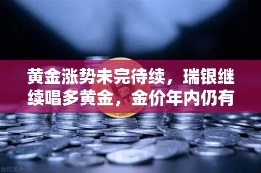 黄金涨势未完待续,瑞银继续唱多黄金,金价年内仍有望刷新高?-第1张图片-欧易交易所 黄金涨势未完待续,瑞银继续唱多黄金,金价年内仍有望刷新高?-第1张图片-欧易交易所