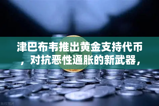 津巴布韦推出黄金支持代币，对抗恶性通胀的新武器，欧易交易所下载助你布局