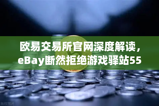 欧易交易所官网深度解读，eBay断然拒绝游戏驿站555亿美元蛇吞象收购，资金来源引爆市场质疑-第1张图片-欧易交易所