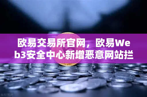 欧易交易所官网，欧易Web3安全中心新增恶意网站拦截功能，全方位守护数字资产