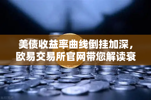 美债收益率曲线倒挂加深，欧易交易所官网带您解读衰退前兆