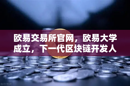 欧易交易所官网，欧易大学成立，下一代区块链开发人才的孵化器-第1张图片-欧易交易所