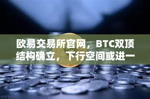欧易交易所官网，BTC双顶结构确立，下行空间或进一步打开