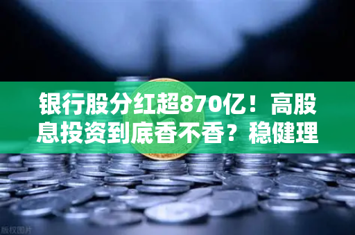 银行股分红超870亿!高股息投资到底香不香?稳健理财还有哪些平替?-第1张图片-欧易交易所 银行股分红超870亿!高股息投资到底香不香?稳健理财还有哪些平替?-第1张图片-欧易交易所