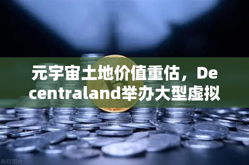 元宇宙土地价值重估，Decentraland举办大型虚拟音乐节，数字地产迎来新风口